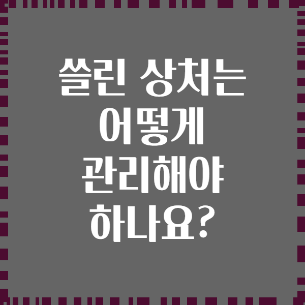 쓸린 상처는 어떻게 관리해야 하나요?