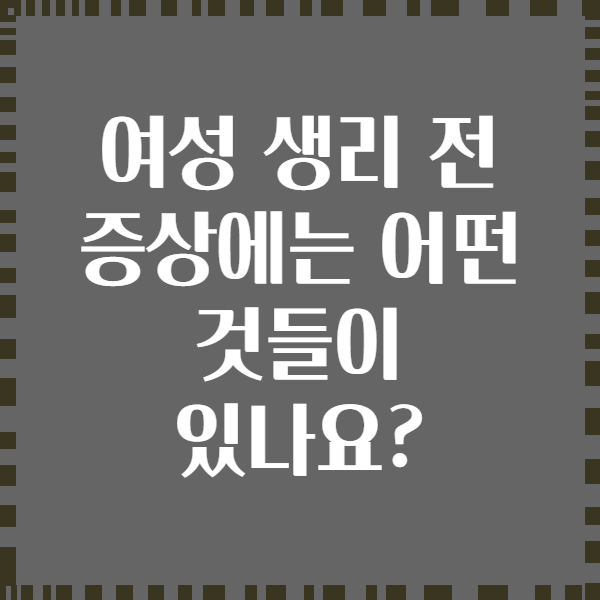 여성 생리 전 증상에는 어떤 것들이 있나요?