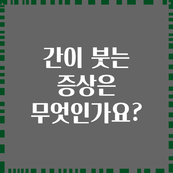 간이 붓는 증상은 무엇인가요?