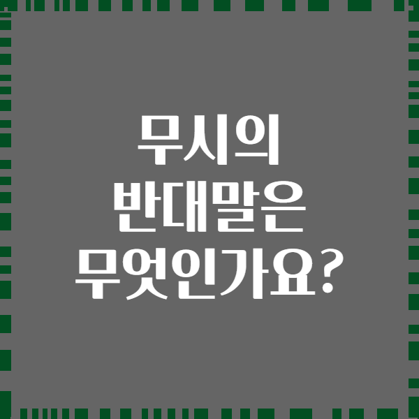 무시의 반대말은 무엇인가요?