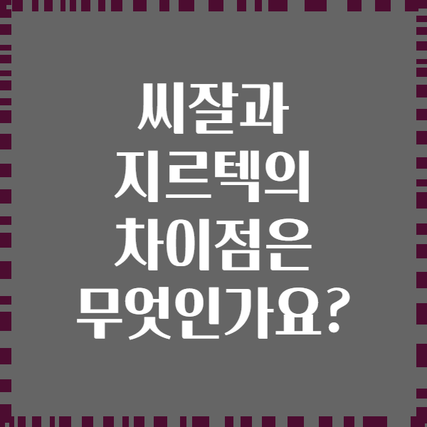 씨잘과 지르텍의 차이점은 무엇인가요?