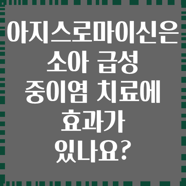 아지스로마이신은 소아 급성 중이염 치료에 효과가 있나요?
