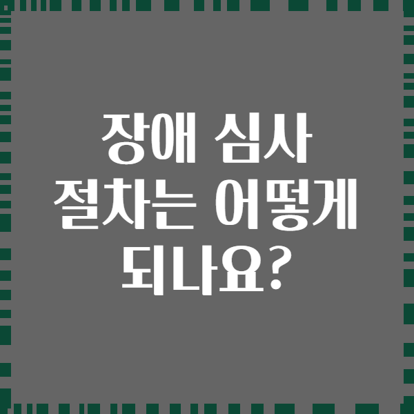장애 심사 절차는 어떻게 되나요?