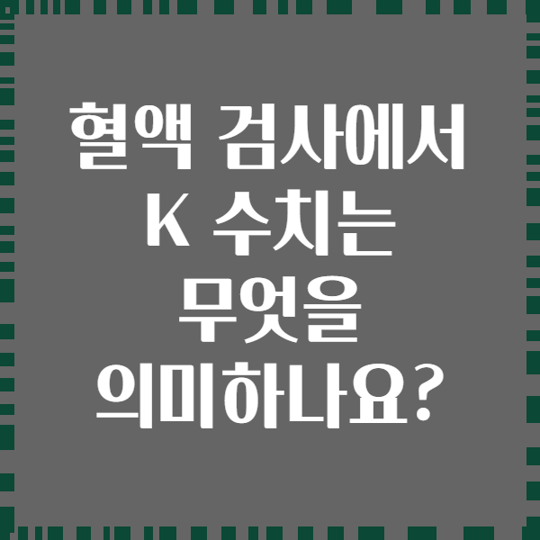 혈액 검사에서 K 수치는 무엇을 의미하나요?