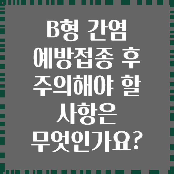 B형 간염 예방접종 후 주의해야 할 사항은 무엇인가요?