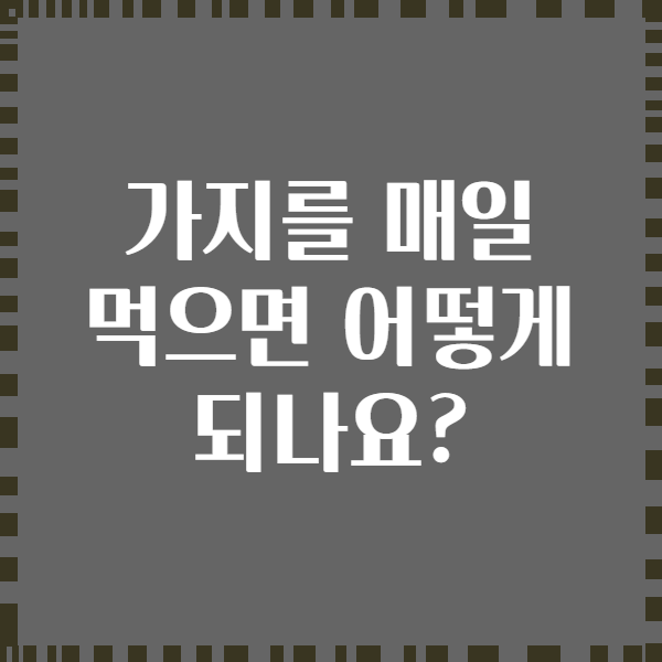 가지를 매일 먹으면 어떻게 되나요?