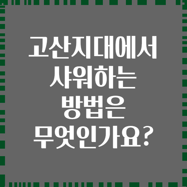 고산지대에서 샤워하는 방법은 무엇인가요?