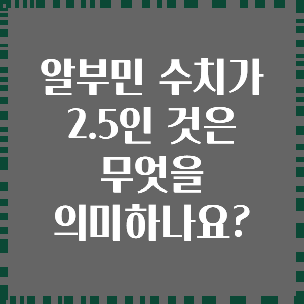 알부민 수치가 2.5인 것은 무엇을 의미하나요?