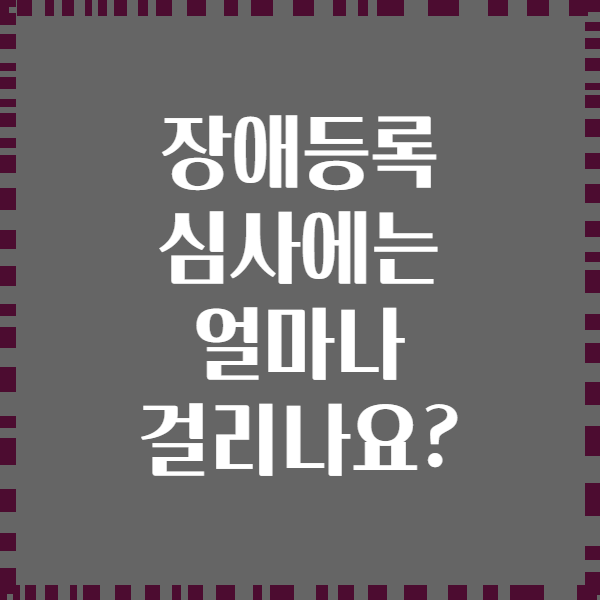 장애등록 심사에는 얼마나 걸리나요?