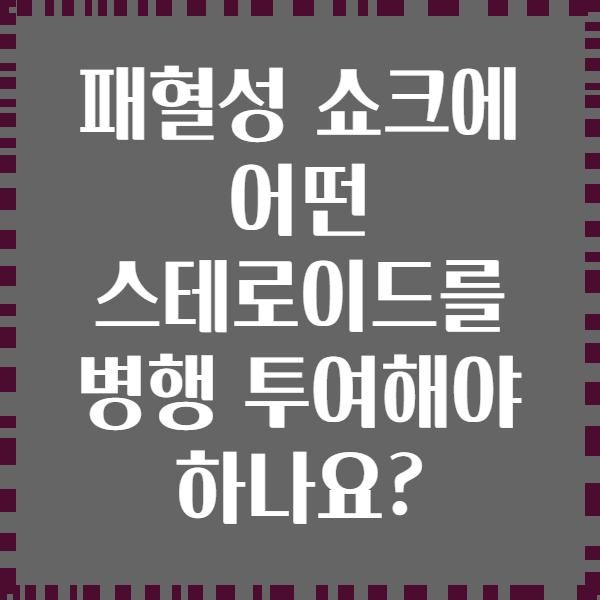 패혈성 쇼크에 어떤 스테로이드를 병행 투여해야 하나요?