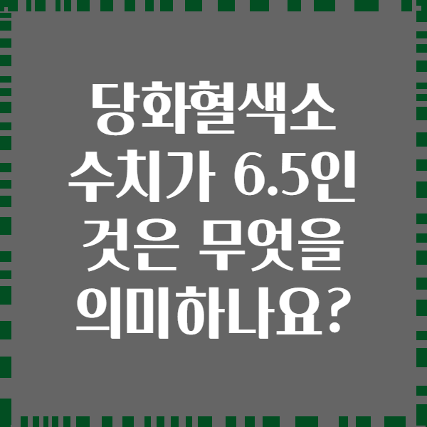 당화혈색소 수치가 6.5인 것은 무엇을 의미하나요?