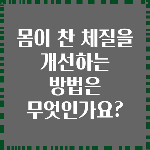 몸이 찬 체질을 개선하는 방법은 무엇인가요?