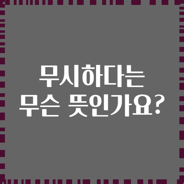 무시하다는 무슨 뜻인가요?