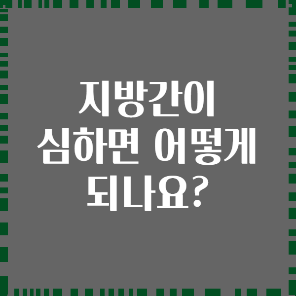 지방간이 심하면 어떻게 되나요?