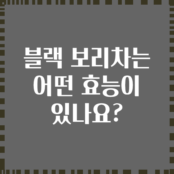 블랙 보리차는 어떤 효능이 있나요?