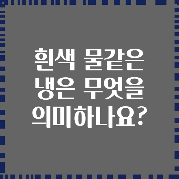 흰색 물같은 냉은 무엇을 의미하나요?